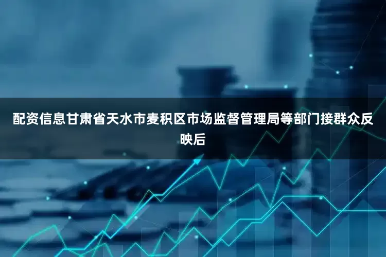配资信息甘肃省天水市麦积区市场监督管理局等部门接群众反映后