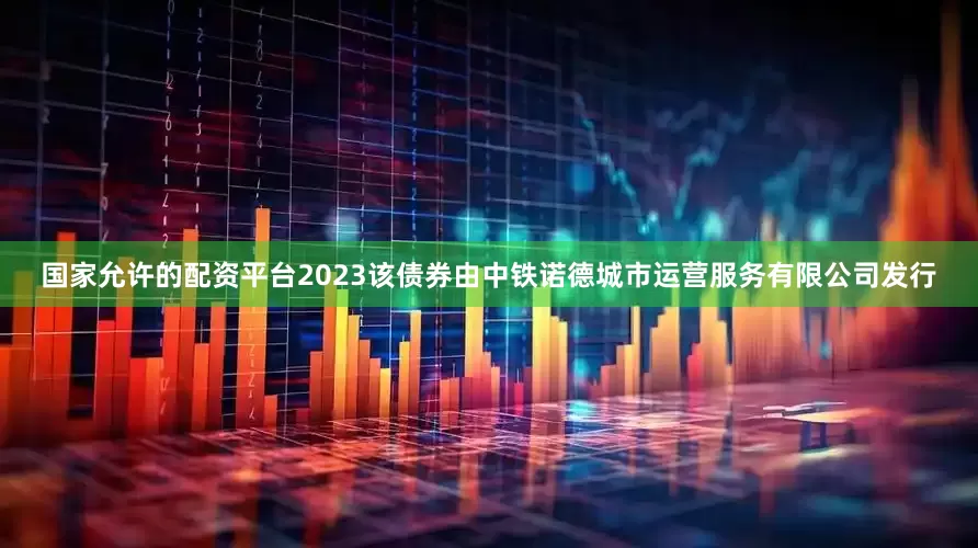 国家允许的配资平台2023该债券由中铁诺德城市运营服务有限公司发行
