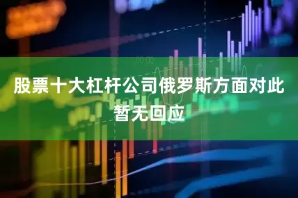 股票十大杠杆公司俄罗斯方面对此暂无回应
