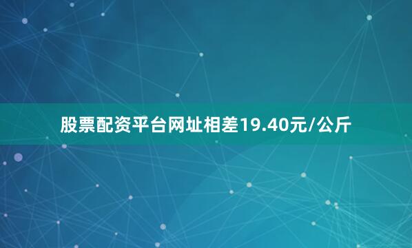 股票配资平台网址相差19.40元/公斤