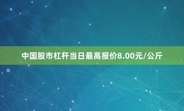 中国股市杠杆当日最高报价8.00元/公斤