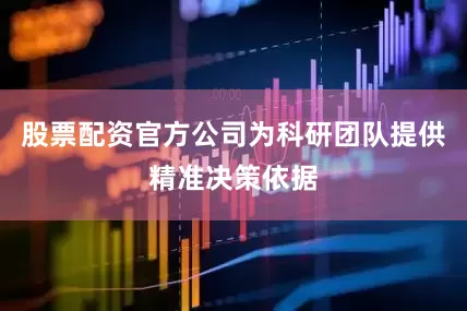 股票配资官方公司为科研团队提供精准决策依据