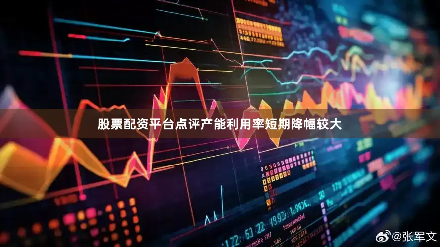 股票配资平台点评产能利用率短期降幅较大