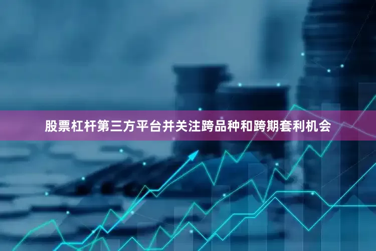 股票杠杆第三方平台并关注跨品种和跨期套利机会