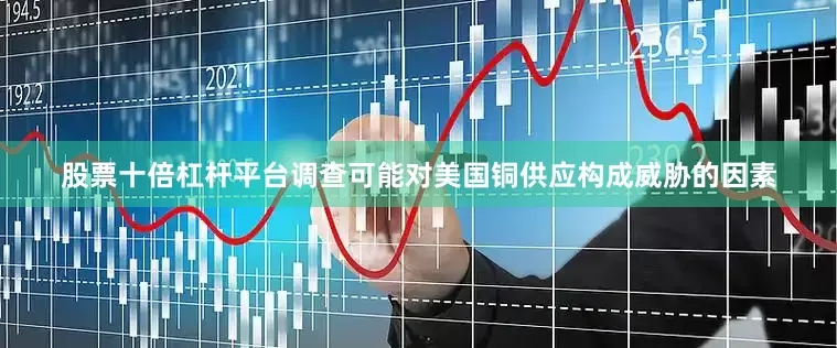 股票十倍杠杆平台调查可能对美国铜供应构成威胁的因素