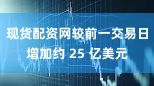 现货配资网较前一交易日增加约 25 亿美元