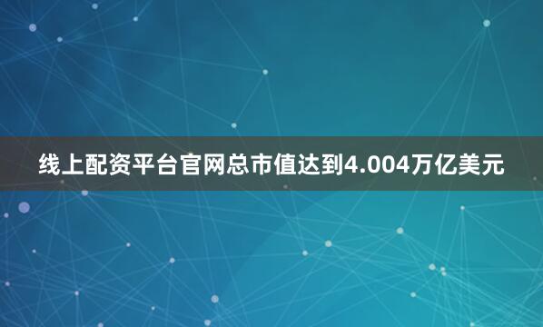 线上配资平台官网总市值达到4.004万亿美元