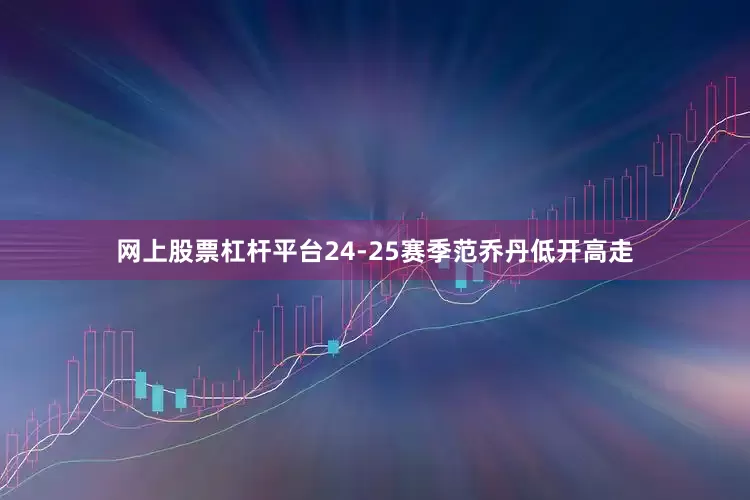 网上股票杠杆平台24-25赛季范乔丹低开高走
