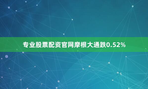 专业股票配资官网摩根大通跌0.52%