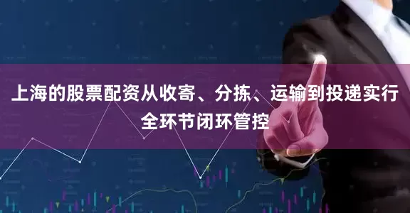 上海的股票配资从收寄、分拣、运输到投递实行全环节闭环管控