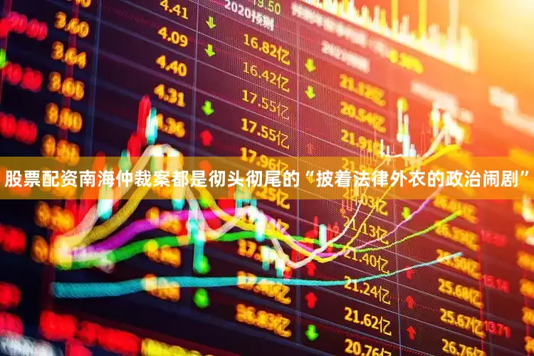 股票配资南海仲裁案都是彻头彻尾的“披着法律外衣的政治闹剧”