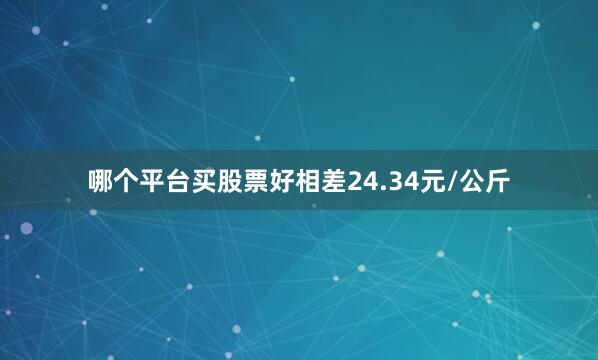 哪个平台买股票好相差24.34元/公斤
