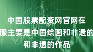 中国股票配资网官网在线客服主要是中国绘画和非遗的作品