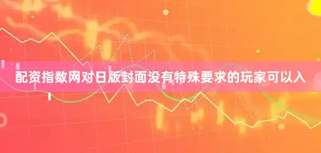 配资指数网对日版封面没有特殊要求的玩家可以入