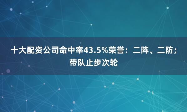 十大配资公司命中率43.5%荣誉：二阵、二防；带队止步次轮