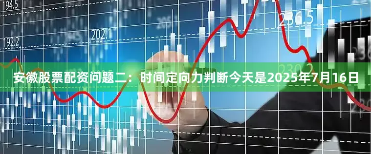 安徽股票配资问题二：时间定向力判断今天是2025年7月16日