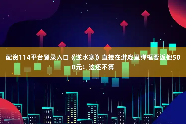 配资114平台登录入口《逆水寒》直接在游戏里弹框要返他500元！这还不算