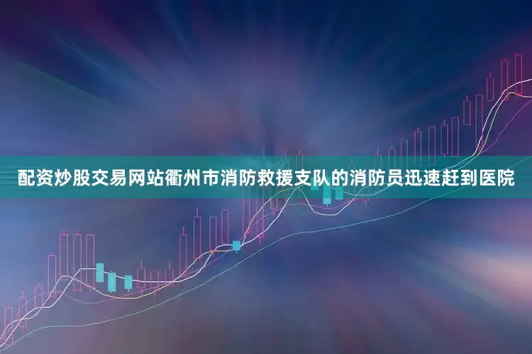 配资炒股交易网站衢州市消防救援支队的消防员迅速赶到医院