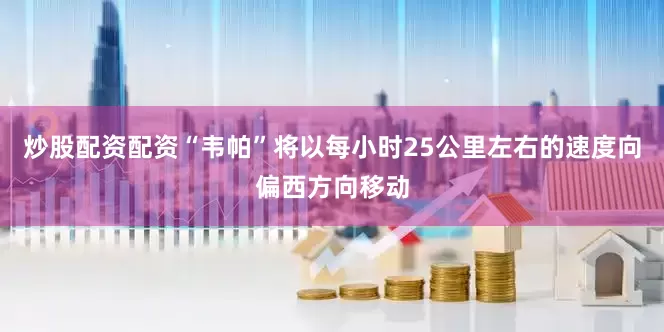 炒股配资配资“韦帕”将以每小时25公里左右的速度向偏西方向移动