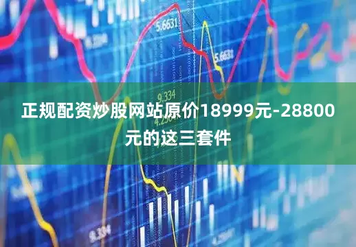 正规配资炒股网站原价18999元-28800元的这三套件