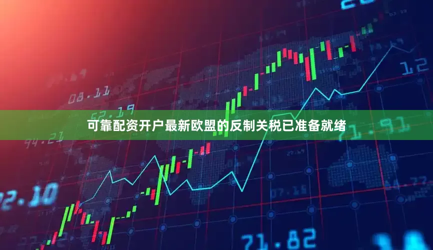 可靠配资开户最新欧盟的反制关税已准备就绪