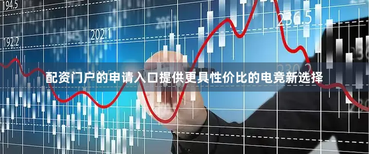 配资门户的申请入口提供更具性价比的电竞新选择