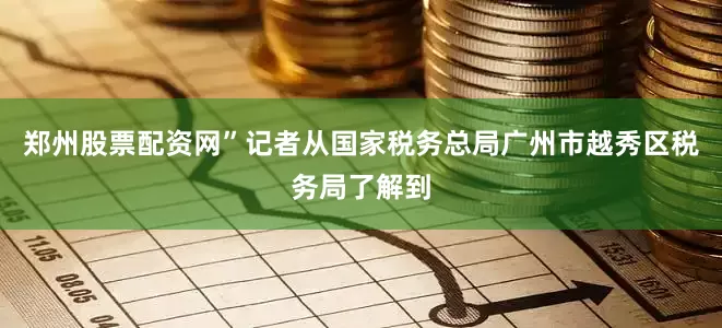 郑州股票配资网”记者从国家税务总局广州市越秀区税务局了解到