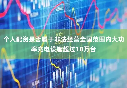 个人配资是否属于非法经营全国范围内大功率充电设施超过10万台