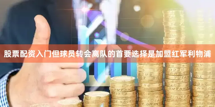 股票配资入门但球员转会离队的首要选择是加盟红军利物浦
