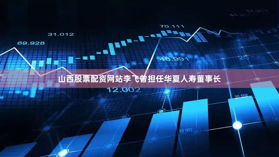 山西股票配资网站李飞曾担任华夏人寿董事长