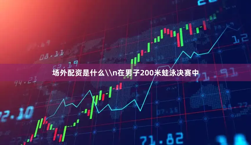 场外配资是什么\n在男子200米蛙泳决赛中
