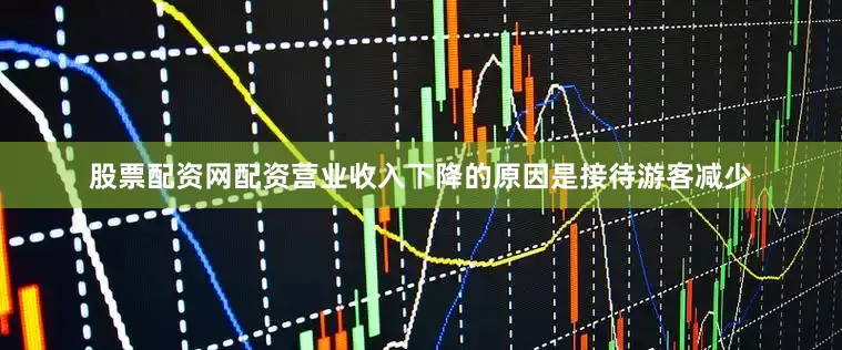 股票配资网配资营业收入下降的原因是接待游客减少