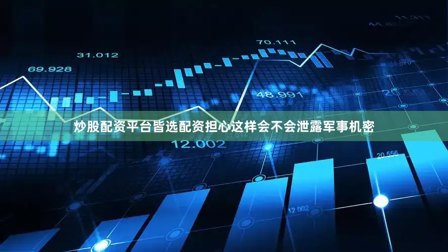 炒股配资平台皆选配资担心这样会不会泄露军事机密