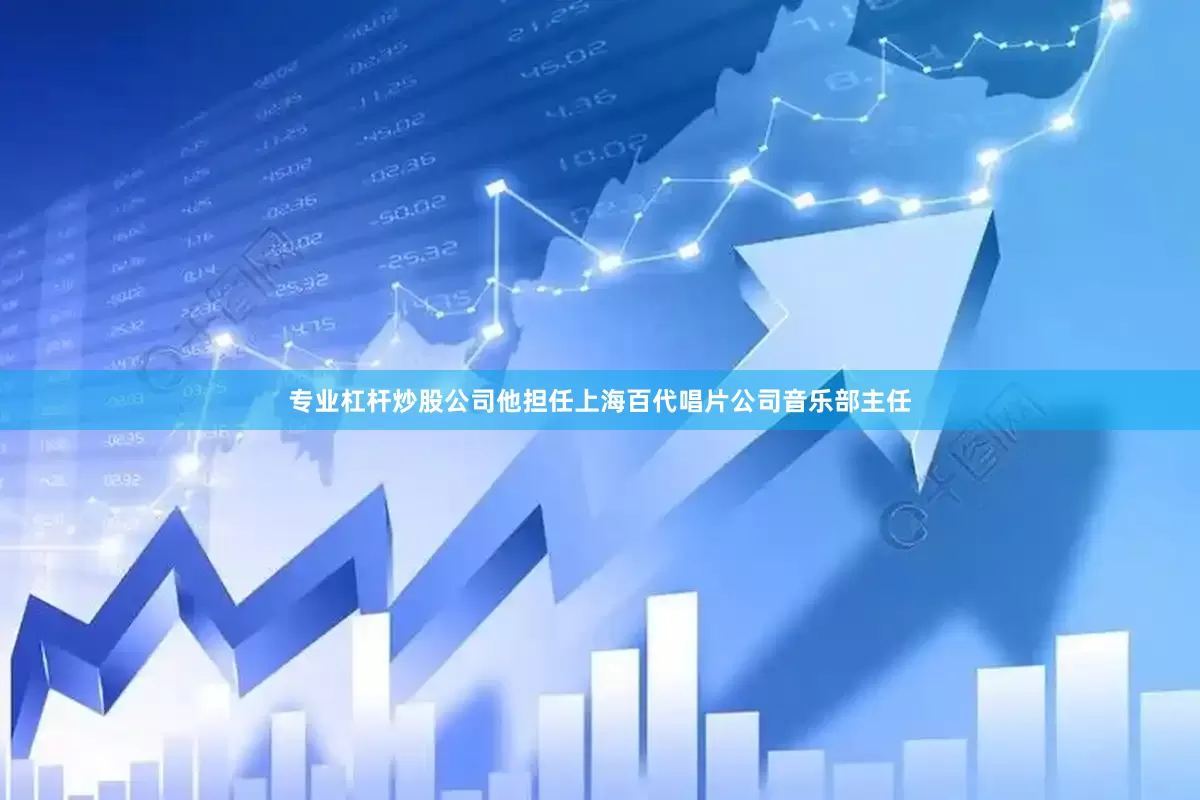 专业杠杆炒股公司他担任上海百代唱片公司音乐部主任