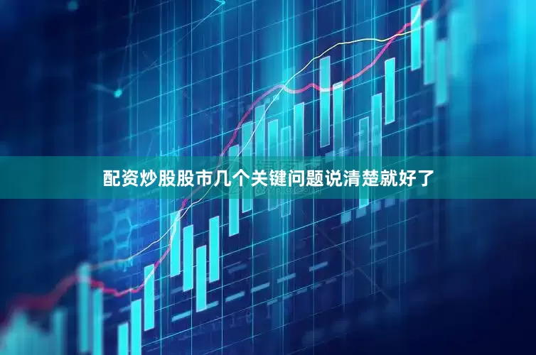 配资炒股股市几个关键问题说清楚就好了