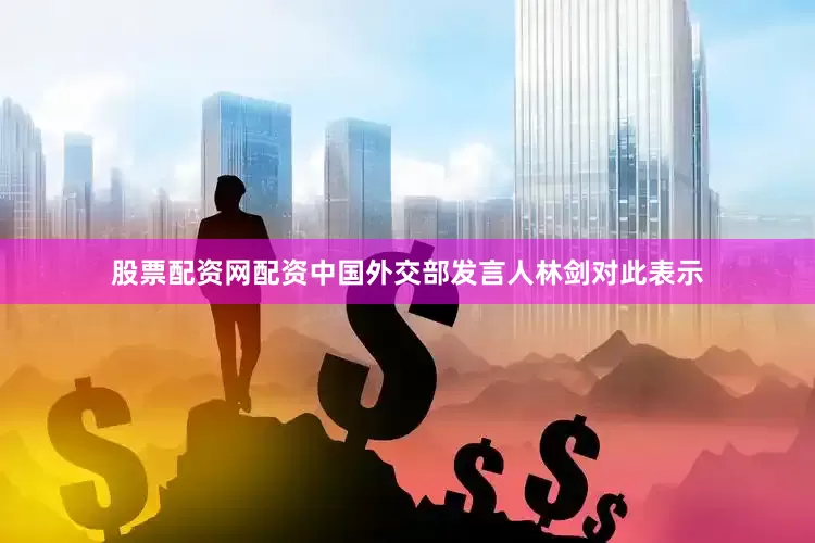 股票配资网配资中国外交部发言人林剑对此表示