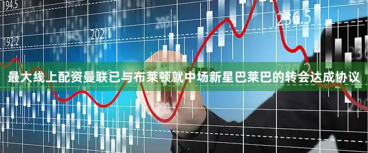 最大线上配资曼联已与布莱顿就中场新星巴莱巴的转会达成协议