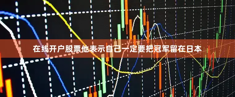 在线开户股票他表示自己一定要把冠军留在日本