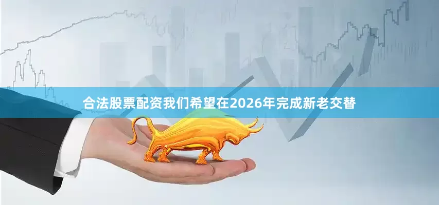 合法股票配资我们希望在2026年完成新老交替