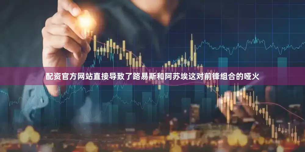 配资官方网站直接导致了路易斯和阿苏埃这对前锋组合的哑火