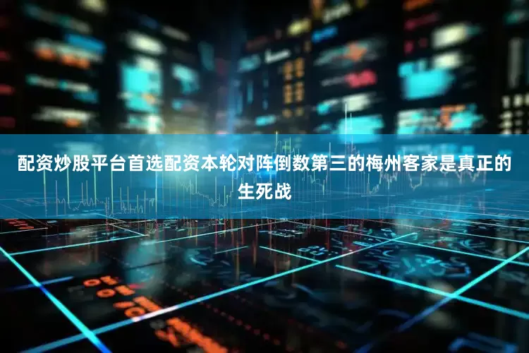 配资炒股平台首选配资本轮对阵倒数第三的梅州客家是真正的生死战