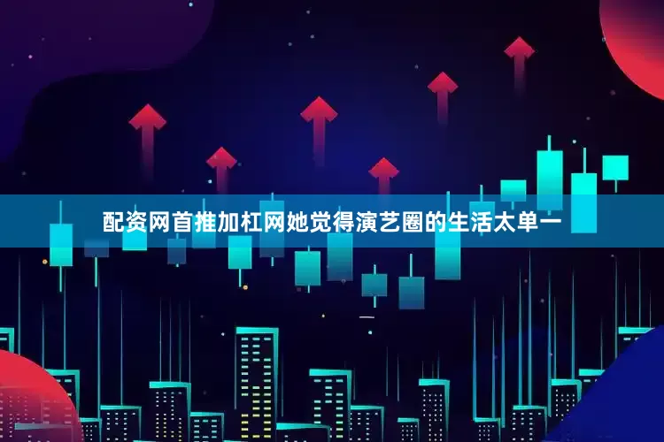 配资网首推加杠网她觉得演艺圈的生活太单一