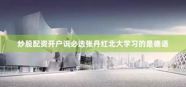 炒股配资开户识必选张丹红北大学习的是德语