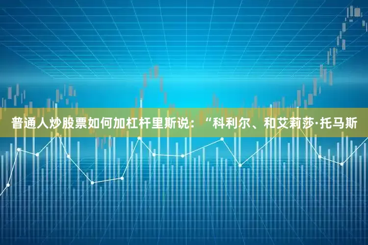 普通人炒股票如何加杠杆里斯说：“科利尔、和艾莉莎·托马斯