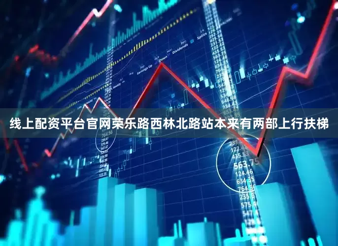 线上配资平台官网荣乐路西林北路站本来有两部上行扶梯