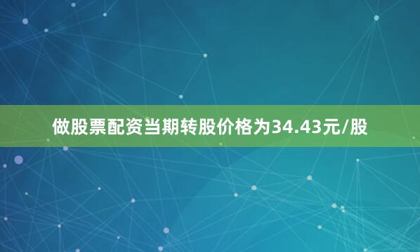 做股票配资当期转股价格为34.43元/股