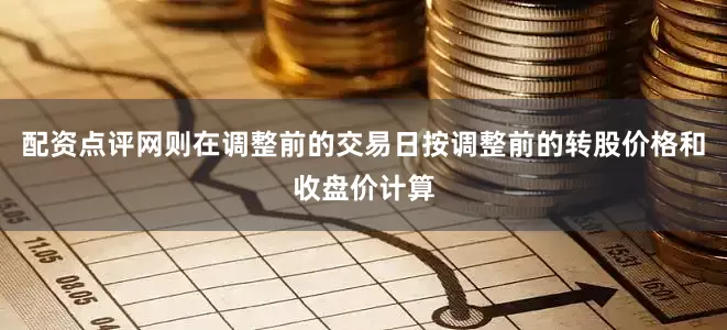 配资点评网则在调整前的交易日按调整前的转股价格和收盘价计算