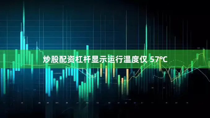 炒股配资杠杆显示运行温度仅 57℃