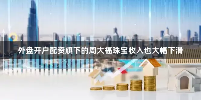 外盘开户配资旗下的周大福珠宝收入也大幅下滑