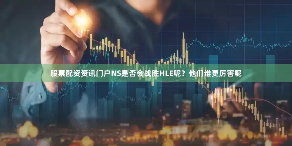 股票配资资讯门户NS是否会战胜HLE呢？他们谁更厉害呢